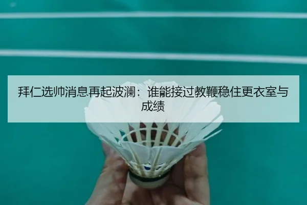 拜仁选帅消息再起波澜：谁能接过教鞭稳住更衣室与成绩